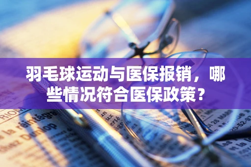 羽毛球运动与医保报销，哪些情况符合医保政策？