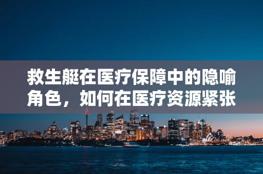 救生艇在医疗保障中的隐喻角色，如何在医疗资源紧张时保障生命安全？