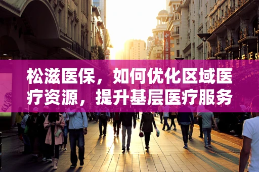 松滋医保，如何优化区域医疗资源，提升基层医疗服务质量？