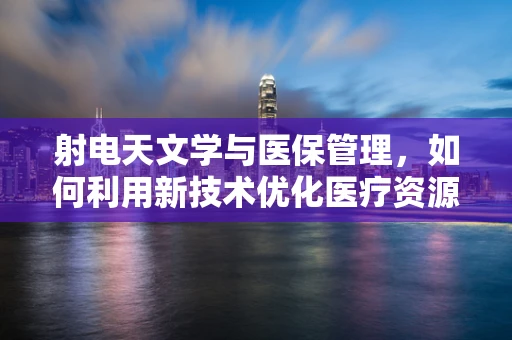 射电天文学与医保管理，如何利用新技术优化医疗资源分配？