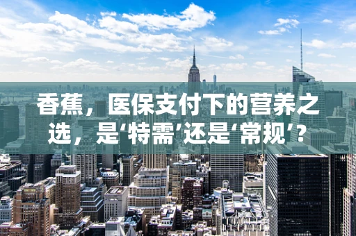 香蕉，医保支付下的营养之选，是‘特需’还是‘常规’？