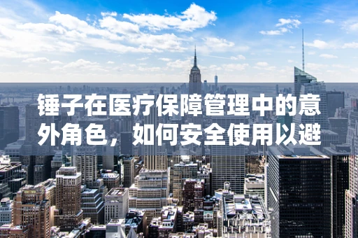 锤子在医疗保障管理中的意外角色，如何安全使用以避免医疗纠纷？