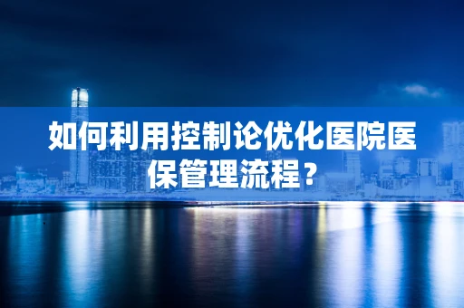 如何利用控制论优化医院医保管理流程？