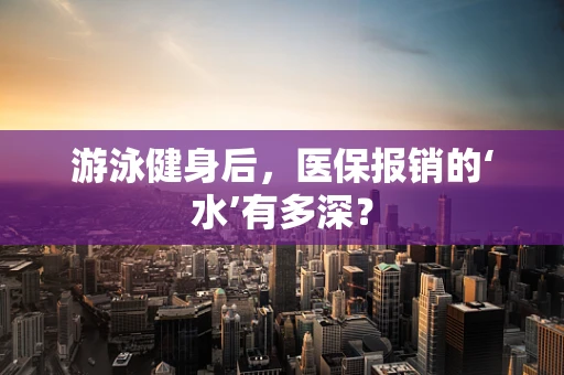 游泳健身后，医保报销的‘水’有多深？