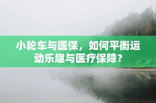 小轮车与医保，如何平衡运动乐趣与医疗保障？