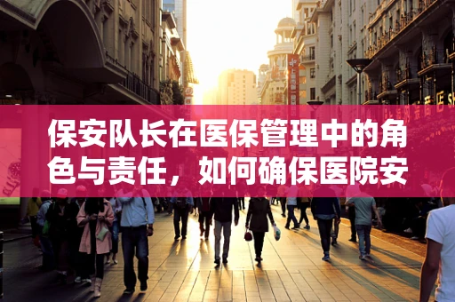 保安队长在医保管理中的角色与责任，如何确保医院安全与患者隐私的双重保障？