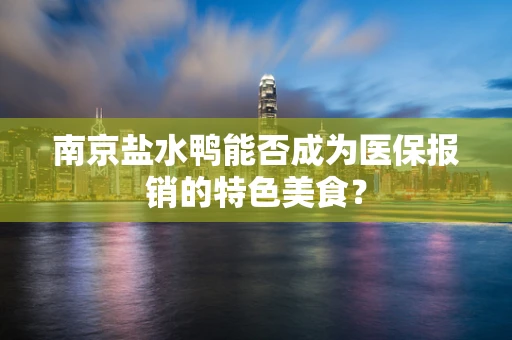 南京盐水鸭能否成为医保报销的特色美食？