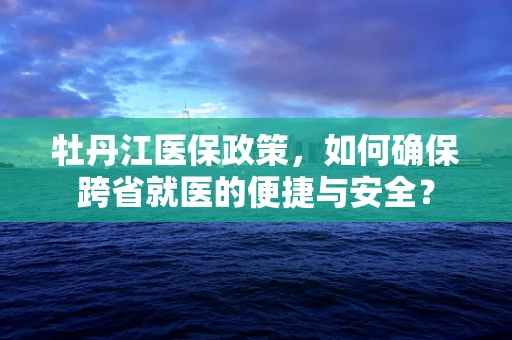 牡丹江医保政策，如何确保跨省就医的便捷与安全？