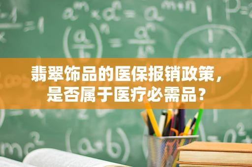 翡翠饰品的医保报销政策，是否属于医疗必需品？