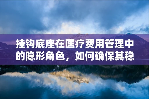 挂钩底座在医疗费用管理中的隐形角色，如何确保其稳固与合规？
