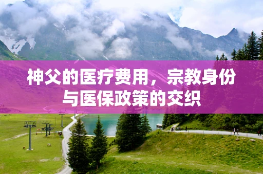 神父的医疗费用，宗教身份与医保政策的交织