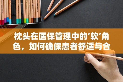 枕头在医保管理中的‘软’角色，如何确保患者舒适与合规并重？