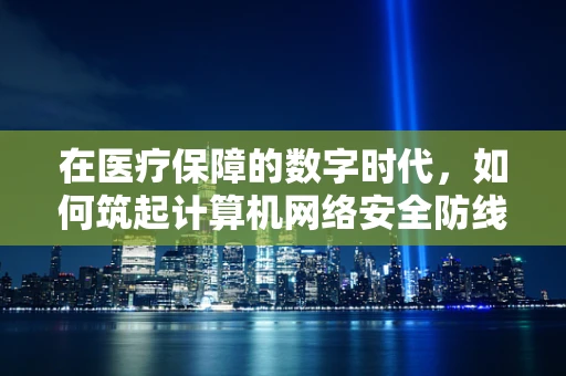 在医疗保障的数字时代，如何筑起计算机网络安全防线？