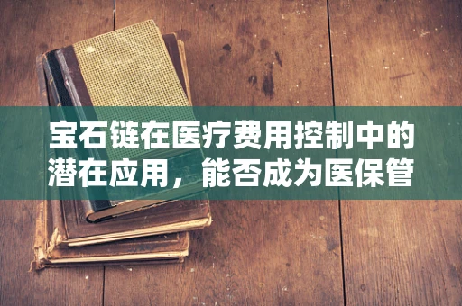 宝石链在医疗费用控制中的潜在应用，能否成为医保管理的‘隐形守护者’？