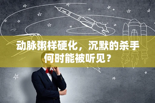 动脉粥样硬化，沉默的杀手何时能被听见？