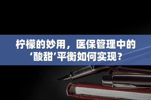柠檬的妙用，医保管理中的‘酸甜’平衡如何实现？
