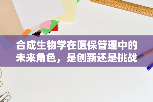 合成生物学在医保管理中的未来角色，是创新还是挑战？