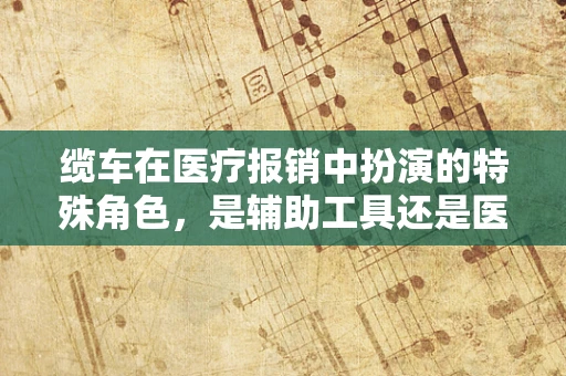 缆车在医疗报销中扮演的特殊角色，是辅助工具还是医疗必需品？