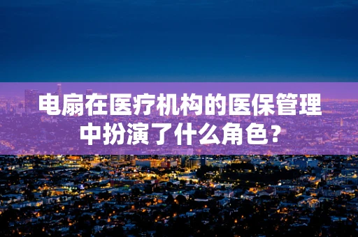 电扇在医疗机构的医保管理中扮演了什么角色？