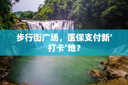 步行街广场，医保支付新‘打卡’地？