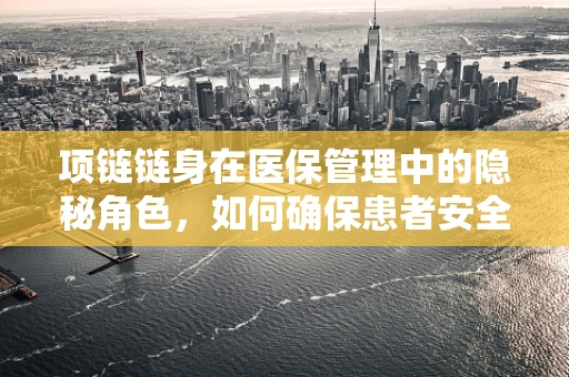 项链链身在医保管理中的隐秘角色，如何确保患者安全佩戴？