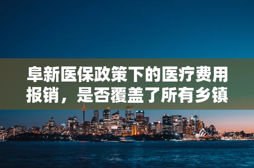 阜新医保政策下的医疗费用报销，是否覆盖了所有乡镇卫生院？