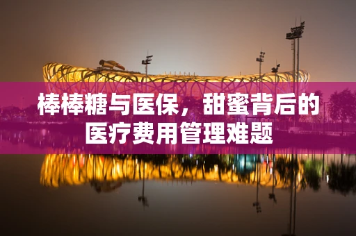 棒棒糖与医保，甜蜜背后的医疗费用管理难题