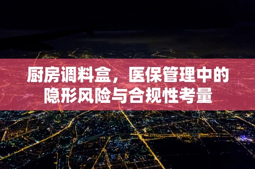 厨房调料盒，医保管理中的隐形风险与合规性考量