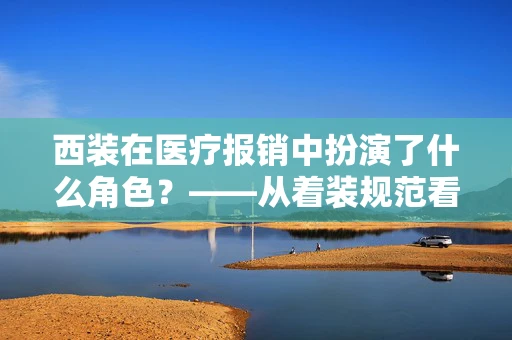 西装在医疗报销中扮演了什么角色？——从着装规范看医保管理的细微之处