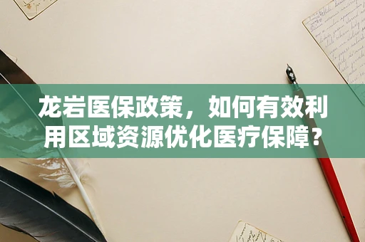 龙岩医保政策，如何有效利用区域资源优化医疗保障？