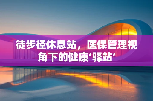 徒步径休息站，医保管理视角下的健康‘驿站’