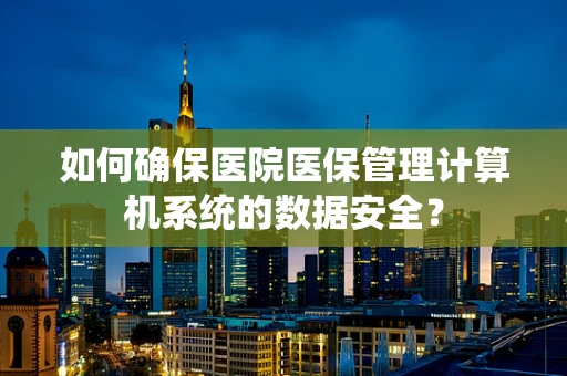 如何确保医院医保管理计算机系统的数据安全？