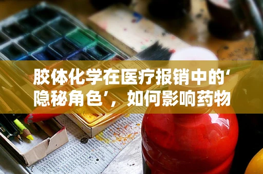 胶体化学在医疗报销中的‘隐秘角色’，如何影响药物配伍与稳定性？