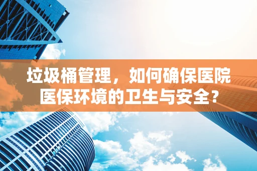 垃圾桶管理，如何确保医院医保环境的卫生与安全？