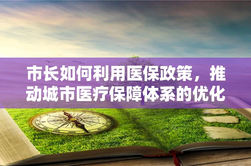 市长如何利用医保政策，推动城市医疗保障体系的优化升级？