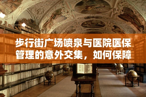 步行街广场喷泉与医院医保管理的意外交集，如何保障其医保合规性？