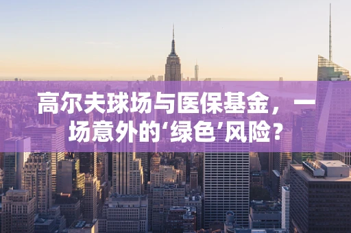 高尔夫球场与医保基金，一场意外的‘绿色’风险？