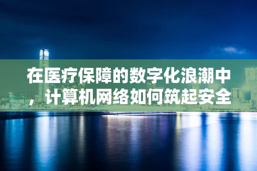 在医疗保障的数字化浪潮中，计算机网络如何筑起安全防线？
