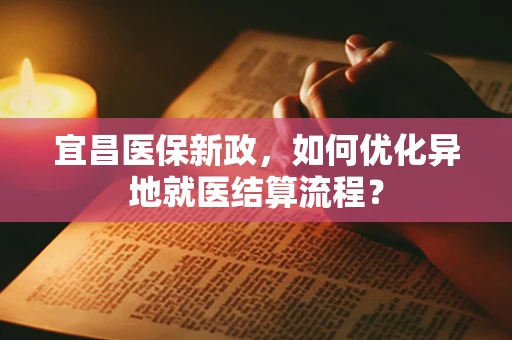 宜昌医保新政，如何优化异地就医结算流程？