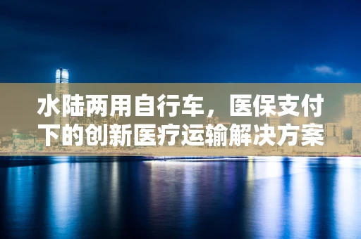 水陆两用自行车，医保支付下的创新医疗运输解决方案？