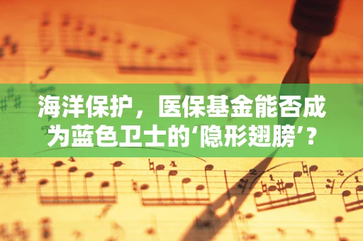 海洋保护，医保基金能否成为蓝色卫士的‘隐形翅膀’？