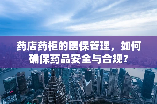 药店药柜的医保管理，如何确保药品安全与合规？