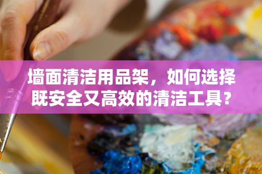 墙面清洁用品架，如何选择既安全又高效的清洁工具？