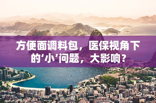 方便面调料包，医保视角下的‘小’问题，大影响？