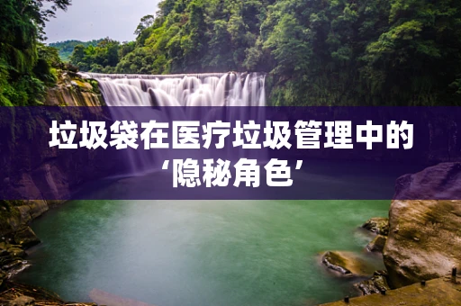 垃圾袋在医疗垃圾管理中的‘隐秘角色’