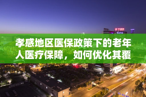 孝感地区医保政策下的老年人医疗保障，如何优化其覆盖面与服务质量？