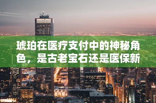 琥珀在医疗支付中的神秘角色，是古老宝石还是医保新宠？