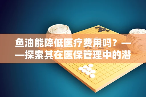 鱼油能降低医疗费用吗？——探索其在医保管理中的潜在作用
