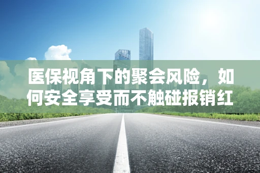 医保视角下的聚会风险，如何安全享受而不触碰报销红线？