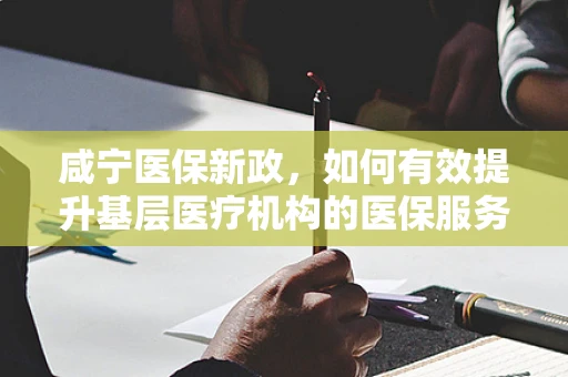咸宁医保新政，如何有效提升基层医疗机构的医保服务水平？